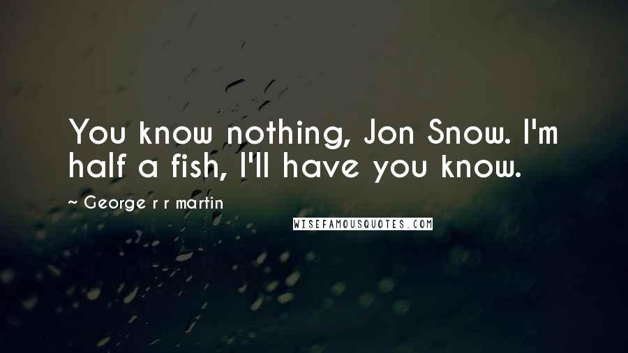 George R R Martin Quotes: You know nothing, Jon Snow. I'm half a fish, I'll have you know.