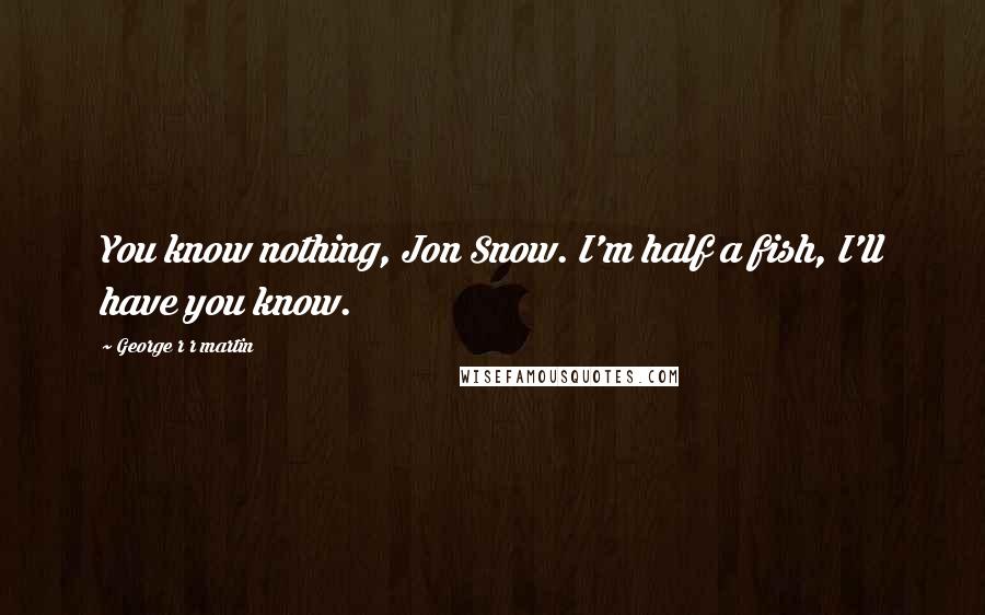 George R R Martin Quotes: You know nothing, Jon Snow. I'm half a fish, I'll have you know.