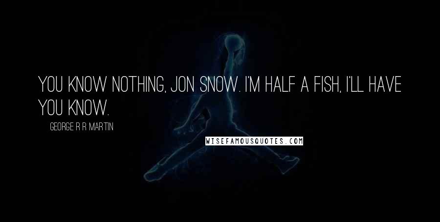 George R R Martin Quotes: You know nothing, Jon Snow. I'm half a fish, I'll have you know.