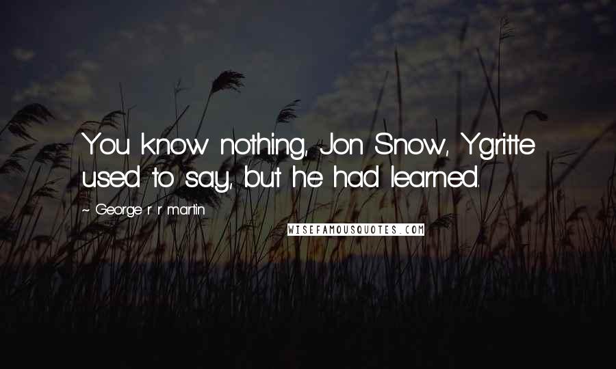 George R R Martin Quotes: You know nothing, Jon Snow, Ygritte used to say, but he had learned.