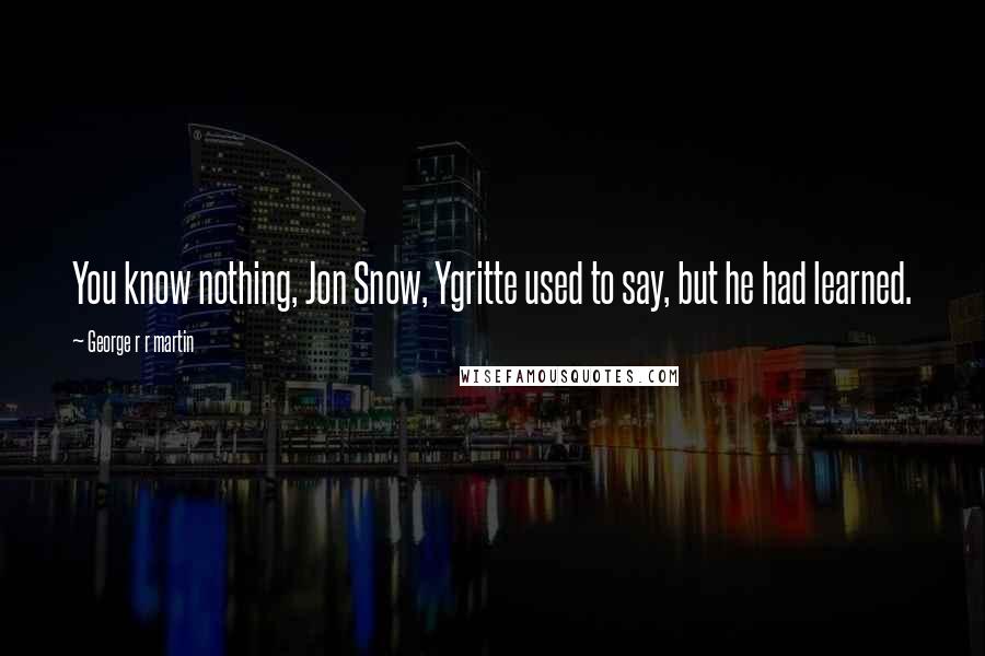George R R Martin Quotes: You know nothing, Jon Snow, Ygritte used to say, but he had learned.