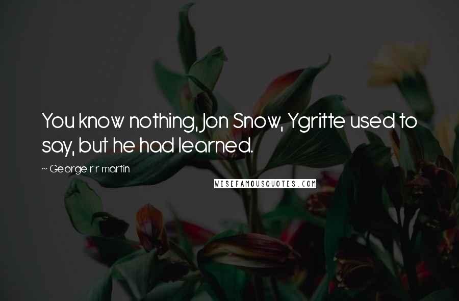 George R R Martin Quotes: You know nothing, Jon Snow, Ygritte used to say, but he had learned.