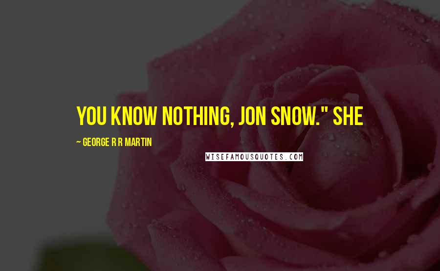 George R R Martin Quotes: You know nothing, Jon Snow." She