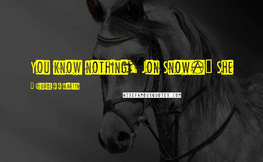 George R R Martin Quotes: You know nothing, Jon Snow." She