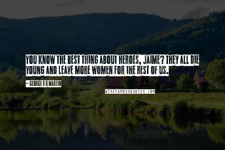 George R R Martin Quotes: You know the best thing about heroes, Jaime? They all die young and leave more women for the rest of us.