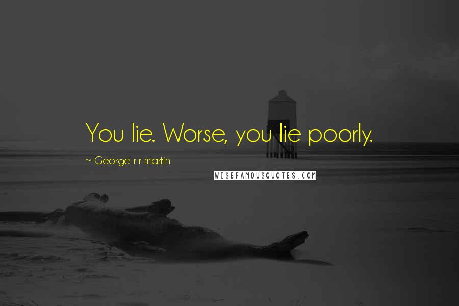 George R R Martin Quotes: You lie. Worse, you lie poorly.