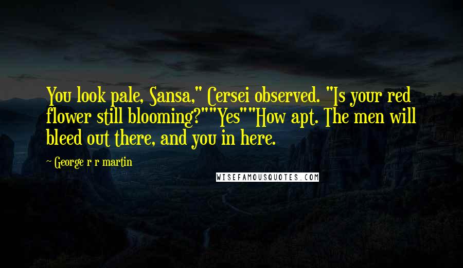 George R R Martin Quotes: You look pale, Sansa," Cersei observed. "Is your red flower still blooming?""Yes""How apt. The men will bleed out there, and you in here.