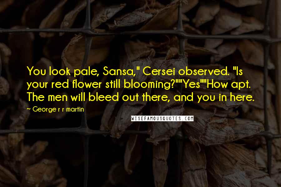 George R R Martin Quotes: You look pale, Sansa," Cersei observed. "Is your red flower still blooming?""Yes""How apt. The men will bleed out there, and you in here.