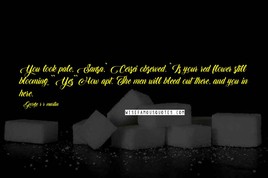 George R R Martin Quotes: You look pale, Sansa," Cersei observed. "Is your red flower still blooming?""Yes""How apt. The men will bleed out there, and you in here.
