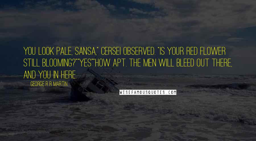 George R R Martin Quotes: You look pale, Sansa," Cersei observed. "Is your red flower still blooming?""Yes""How apt. The men will bleed out there, and you in here.