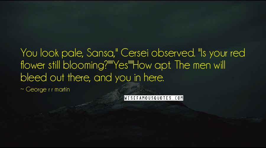 George R R Martin Quotes: You look pale, Sansa," Cersei observed. "Is your red flower still blooming?""Yes""How apt. The men will bleed out there, and you in here.