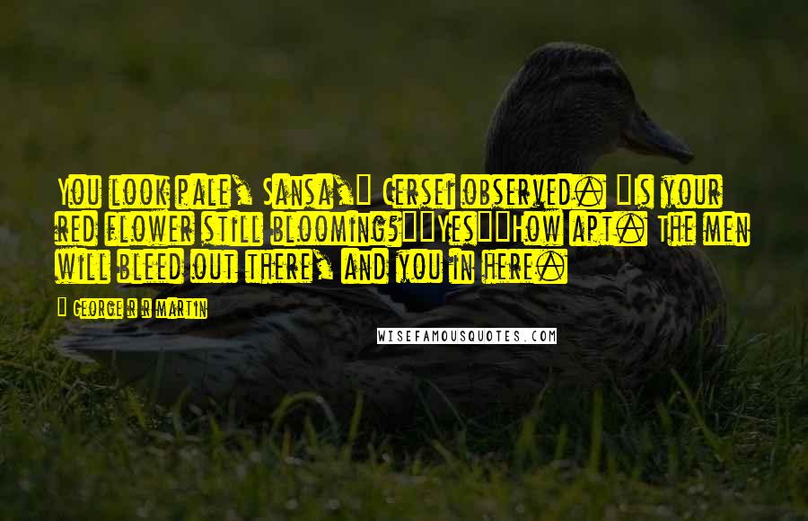 George R R Martin Quotes: You look pale, Sansa," Cersei observed. "Is your red flower still blooming?""Yes""How apt. The men will bleed out there, and you in here.