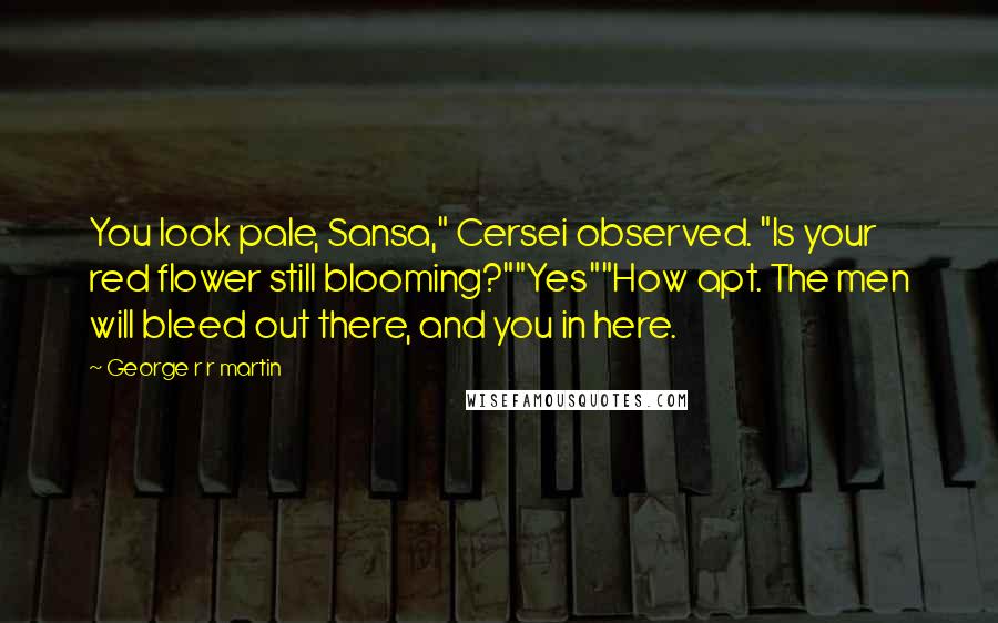 George R R Martin Quotes: You look pale, Sansa," Cersei observed. "Is your red flower still blooming?""Yes""How apt. The men will bleed out there, and you in here.