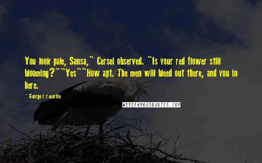 George R R Martin Quotes: You look pale, Sansa," Cersei observed. "Is your red flower still blooming?""Yes""How apt. The men will bleed out there, and you in here.