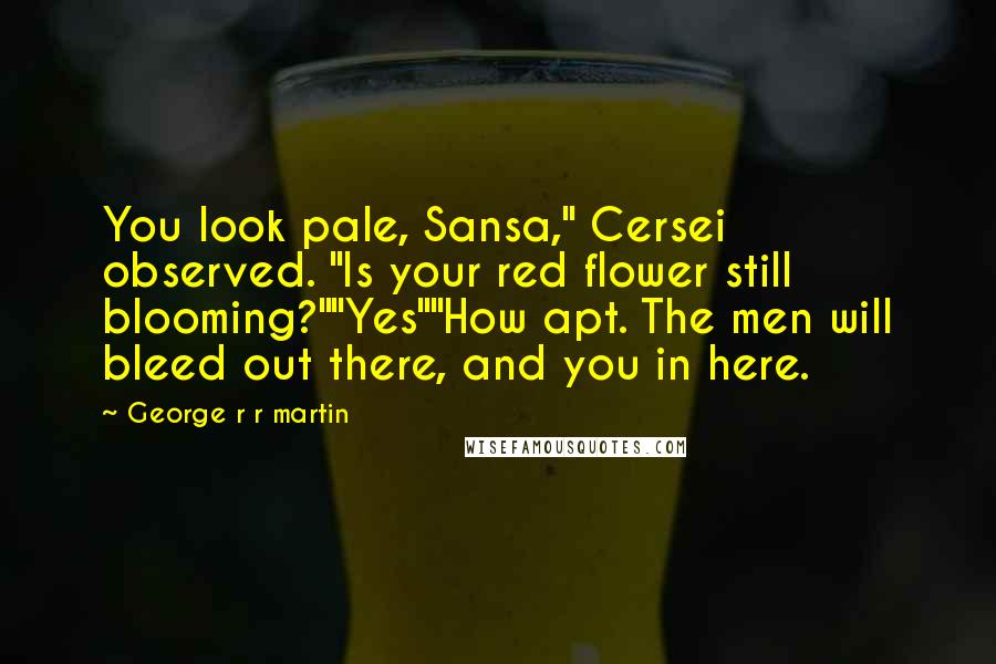 George R R Martin Quotes: You look pale, Sansa," Cersei observed. "Is your red flower still blooming?""Yes""How apt. The men will bleed out there, and you in here.