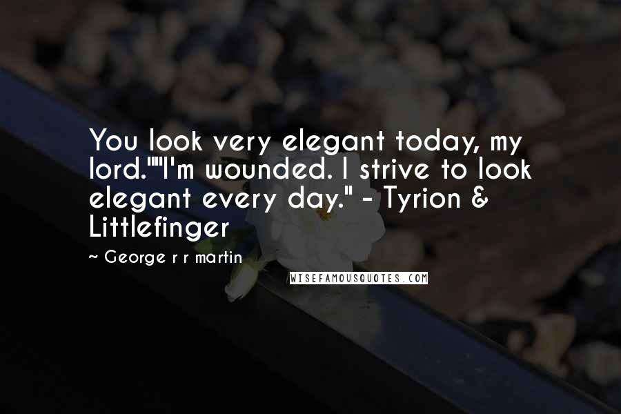George R R Martin Quotes: You look very elegant today, my lord.""I'm wounded. I strive to look elegant every day." - Tyrion & Littlefinger