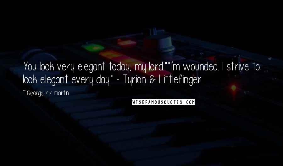 George R R Martin Quotes: You look very elegant today, my lord.""I'm wounded. I strive to look elegant every day." - Tyrion & Littlefinger