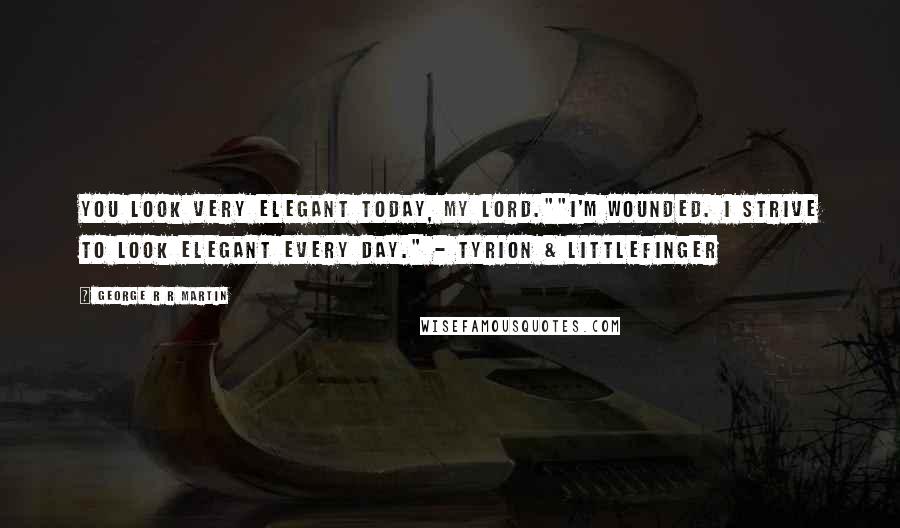 George R R Martin Quotes: You look very elegant today, my lord.""I'm wounded. I strive to look elegant every day." - Tyrion & Littlefinger