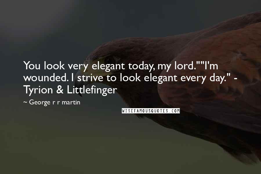 George R R Martin Quotes: You look very elegant today, my lord.""I'm wounded. I strive to look elegant every day." - Tyrion & Littlefinger