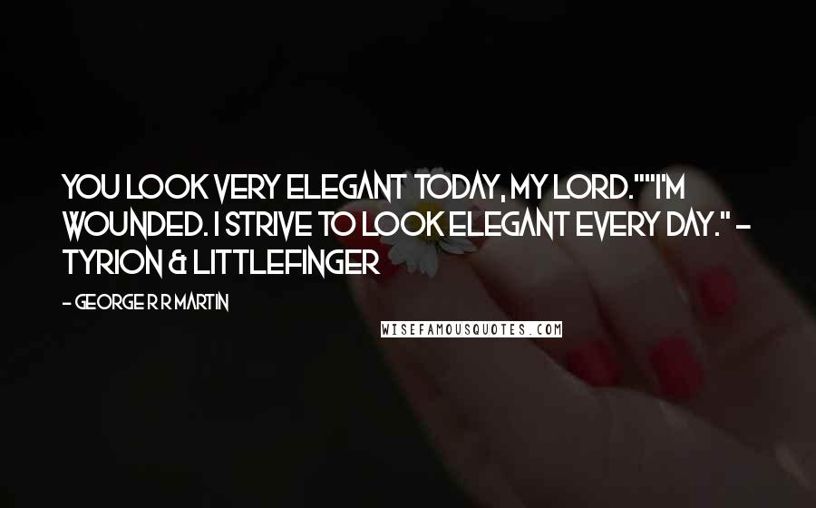 George R R Martin Quotes: You look very elegant today, my lord.""I'm wounded. I strive to look elegant every day." - Tyrion & Littlefinger