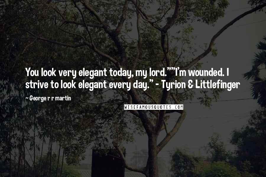 George R R Martin Quotes: You look very elegant today, my lord.""I'm wounded. I strive to look elegant every day." - Tyrion & Littlefinger