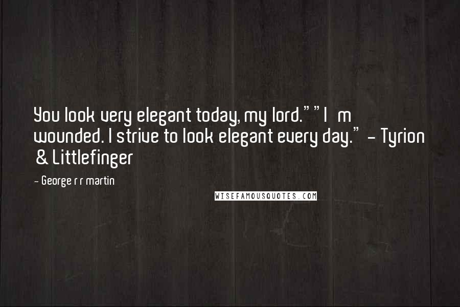 George R R Martin Quotes: You look very elegant today, my lord.""I'm wounded. I strive to look elegant every day." - Tyrion & Littlefinger