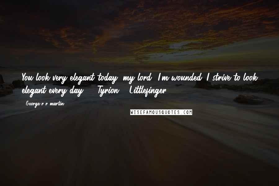 George R R Martin Quotes: You look very elegant today, my lord.""I'm wounded. I strive to look elegant every day." - Tyrion & Littlefinger