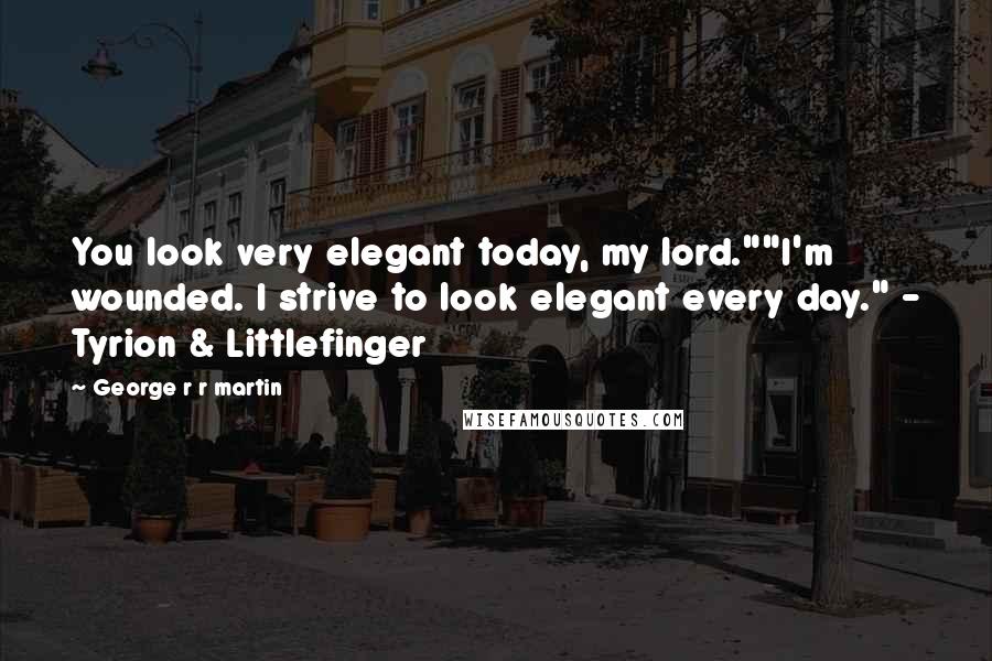 George R R Martin Quotes: You look very elegant today, my lord.""I'm wounded. I strive to look elegant every day." - Tyrion & Littlefinger