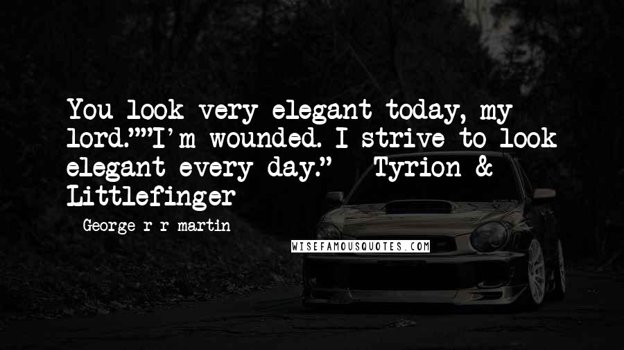 George R R Martin Quotes: You look very elegant today, my lord.""I'm wounded. I strive to look elegant every day." - Tyrion & Littlefinger