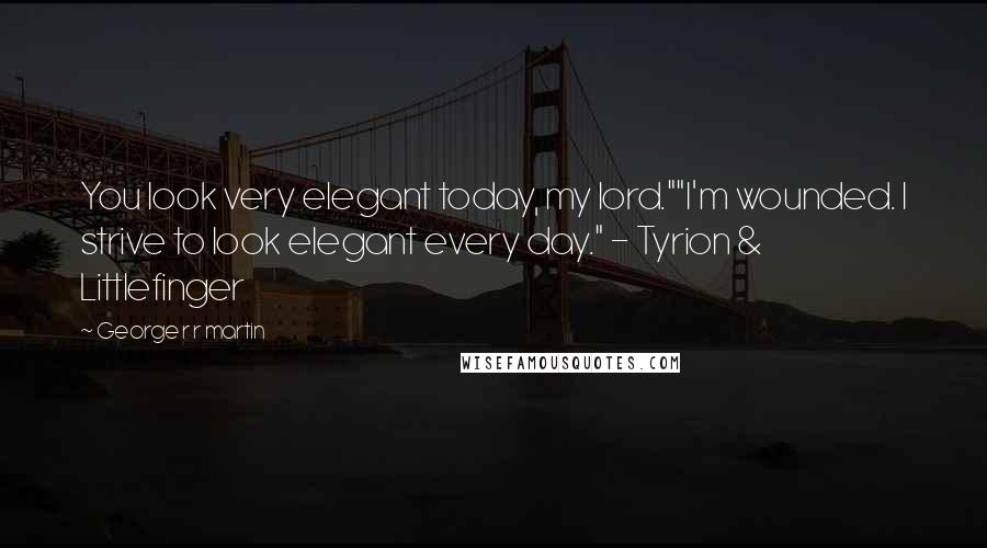 George R R Martin Quotes: You look very elegant today, my lord.""I'm wounded. I strive to look elegant every day." - Tyrion & Littlefinger