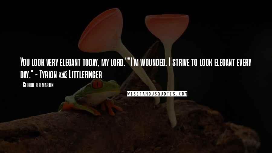 George R R Martin Quotes: You look very elegant today, my lord.""I'm wounded. I strive to look elegant every day." - Tyrion & Littlefinger