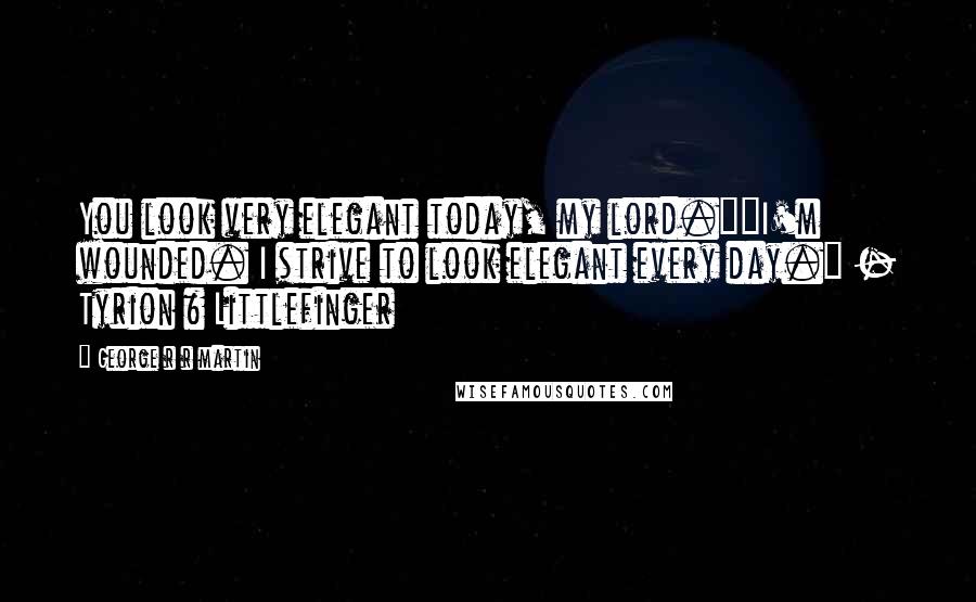 George R R Martin Quotes: You look very elegant today, my lord.""I'm wounded. I strive to look elegant every day." - Tyrion & Littlefinger