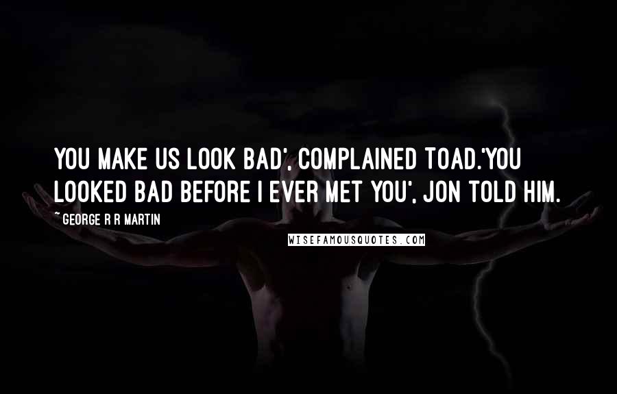 George R R Martin Quotes: You make us look bad', complained Toad.'You looked bad before I ever met you', Jon told him.