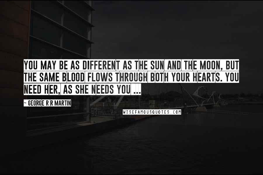 George R R Martin Quotes: You may be as different as the sun and the moon, but the same blood flows through both your hearts. You need her, as she needs you ...