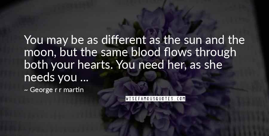 George R R Martin Quotes: You may be as different as the sun and the moon, but the same blood flows through both your hearts. You need her, as she needs you ...