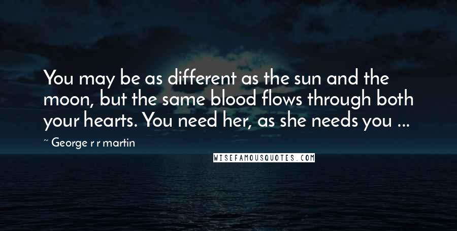 George R R Martin Quotes: You may be as different as the sun and the moon, but the same blood flows through both your hearts. You need her, as she needs you ...