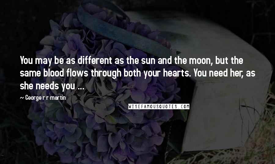 George R R Martin Quotes: You may be as different as the sun and the moon, but the same blood flows through both your hearts. You need her, as she needs you ...