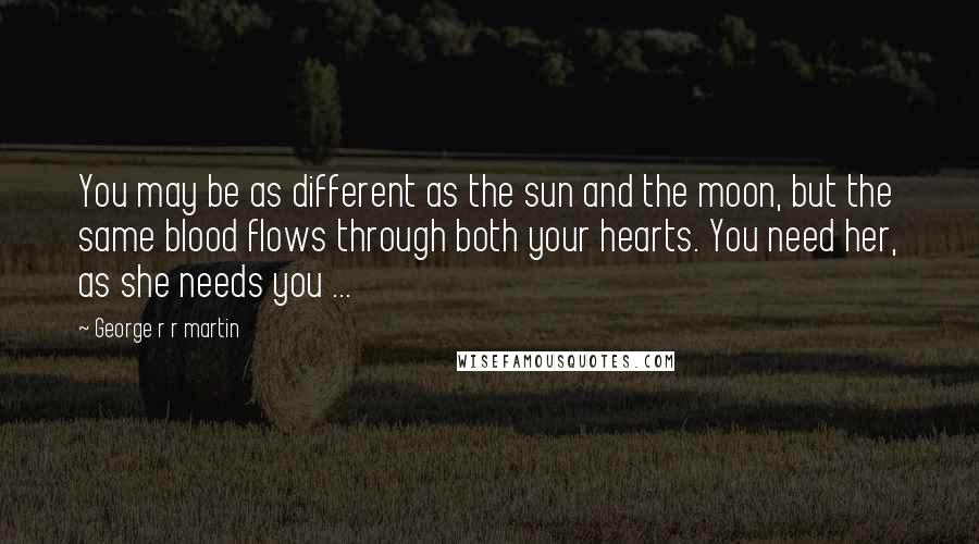 George R R Martin Quotes: You may be as different as the sun and the moon, but the same blood flows through both your hearts. You need her, as she needs you ...