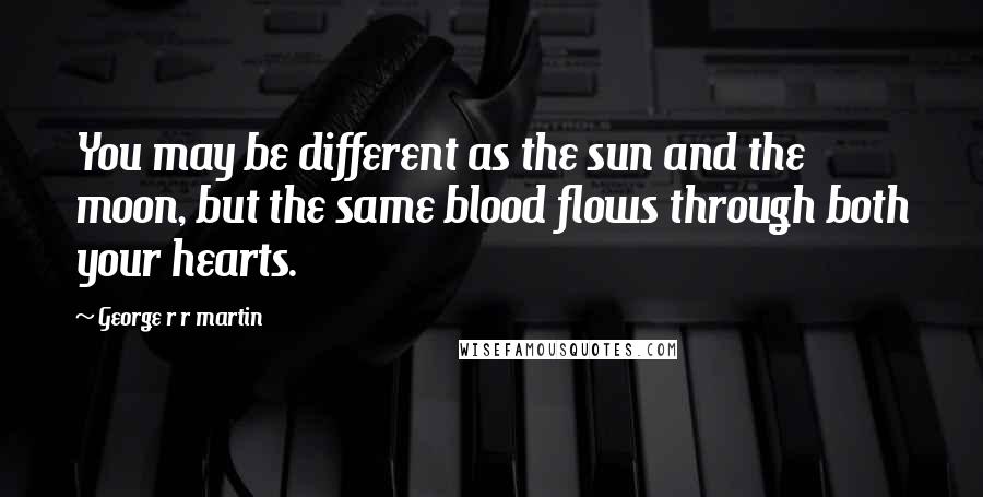 George R R Martin Quotes: You may be different as the sun and the moon, but the same blood flows through both your hearts.