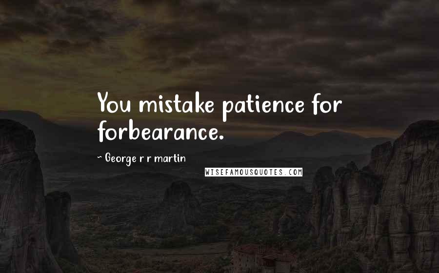 George R R Martin Quotes: You mistake patience for forbearance.