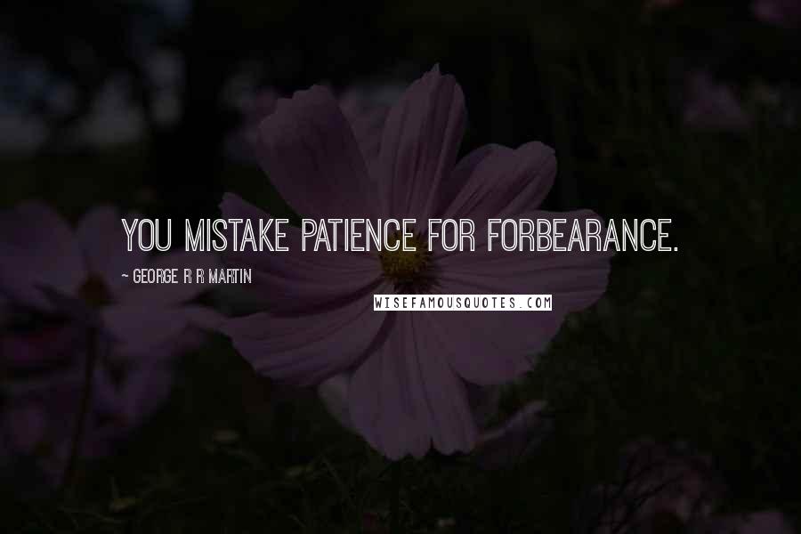 George R R Martin Quotes: You mistake patience for forbearance.