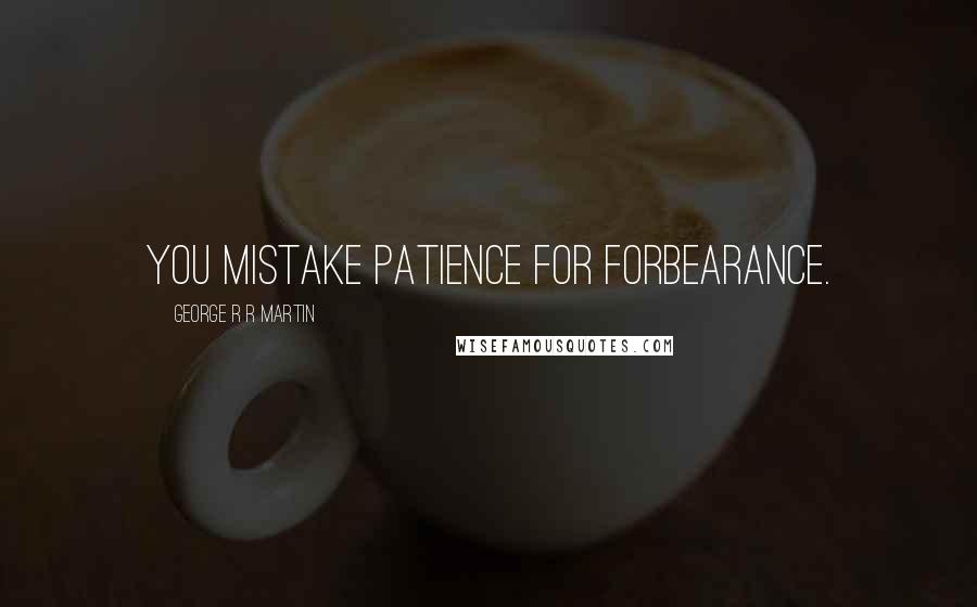 George R R Martin Quotes: You mistake patience for forbearance.