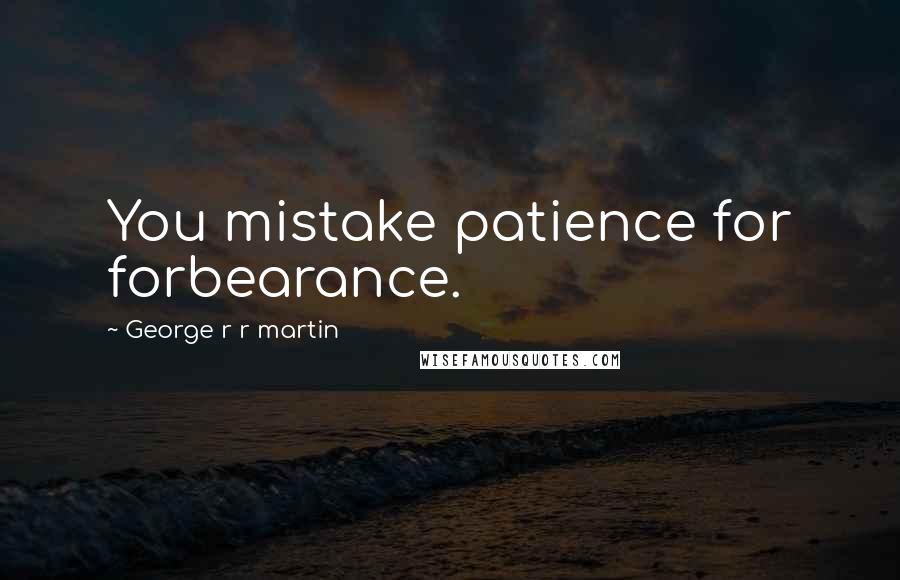 George R R Martin Quotes: You mistake patience for forbearance.