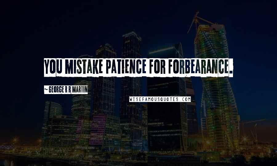 George R R Martin Quotes: You mistake patience for forbearance.