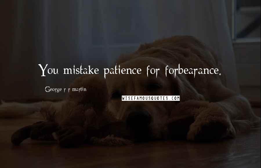 George R R Martin Quotes: You mistake patience for forbearance.