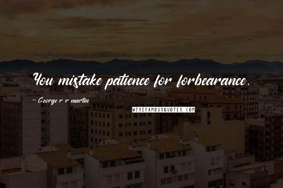 George R R Martin Quotes: You mistake patience for forbearance.