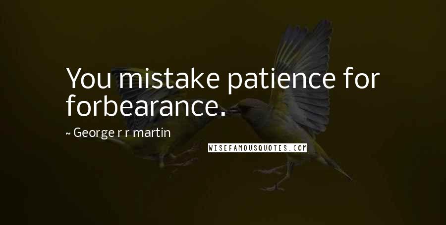 George R R Martin Quotes: You mistake patience for forbearance.