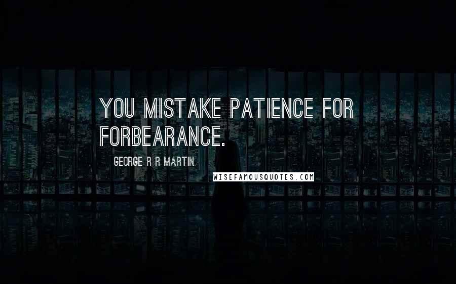 George R R Martin Quotes: You mistake patience for forbearance.