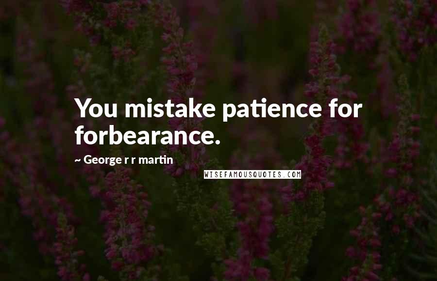 George R R Martin Quotes: You mistake patience for forbearance.