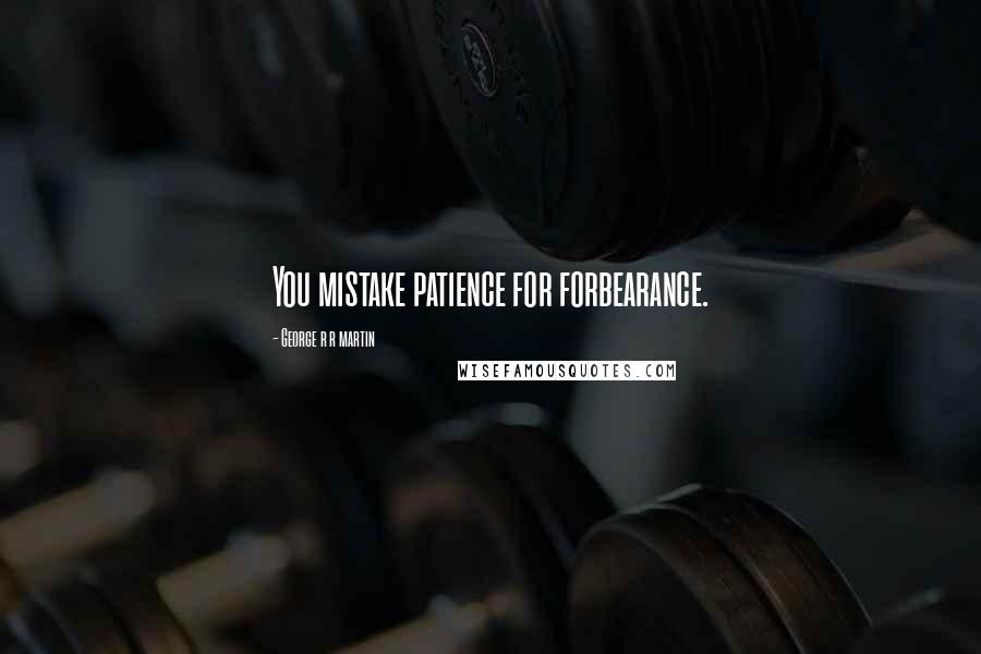 George R R Martin Quotes: You mistake patience for forbearance.